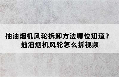 抽油烟机风轮拆卸方法哪位知道？ 抽油烟机风轮怎么拆视频